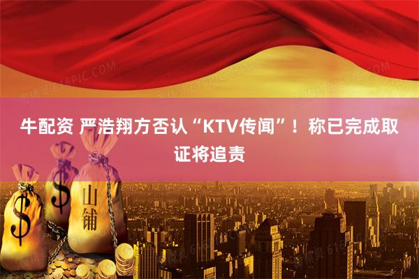 牛配资 严浩翔方否认“KTV传闻”！称已完成取证将追责