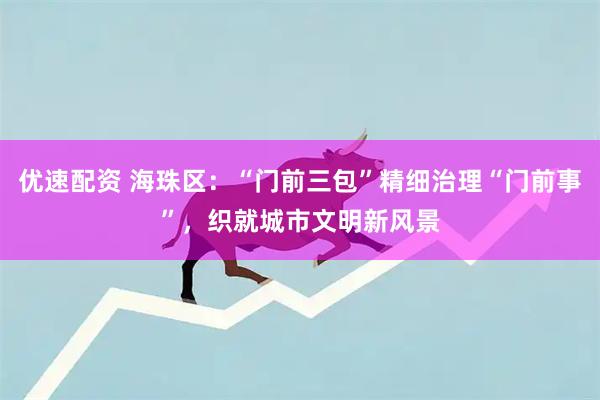 优速配资 海珠区：“门前三包”精细治理“门前事”，织就城市文明新风景