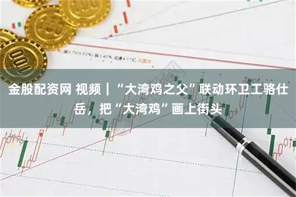 金股配资网 视频｜“大湾鸡之父”联动环卫工骆仕岳，把“大湾鸡”画上街头