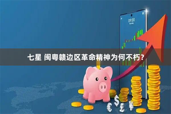 七星 闽粤赣边区革命精神为何不朽？