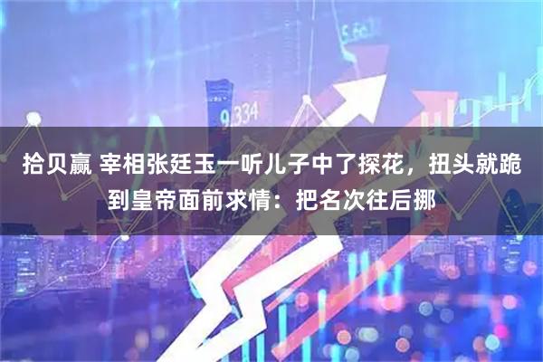 拾贝赢 宰相张廷玉一听儿子中了探花，扭头就跪到皇帝面前求情：把名次往后挪