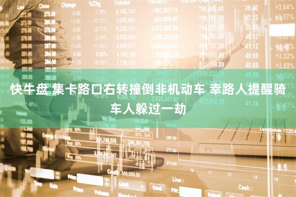 快牛盘 集卡路口右转撞倒非机动车 幸路人提醒骑车人躲过一劫