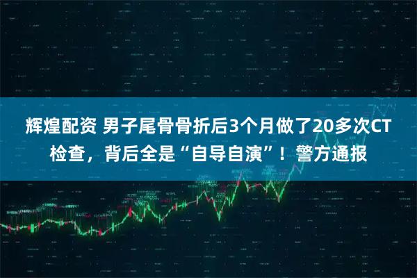 辉煌配资 男子尾骨骨折后3个月做了20多次CT检查，背后全是“自导自演”！警方通报