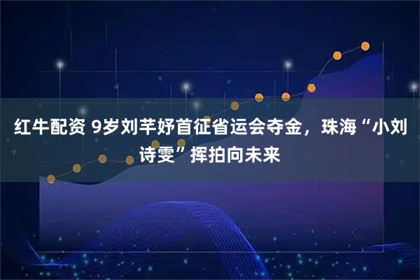 红牛配资 9岁刘芊妤首征省运会夺金，珠海“小刘诗雯”挥拍向未来