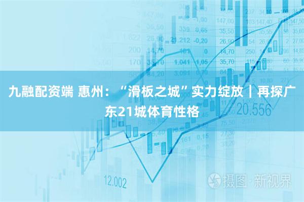 九融配资端 惠州：“滑板之城”实力绽放｜再探广东21城体育性格