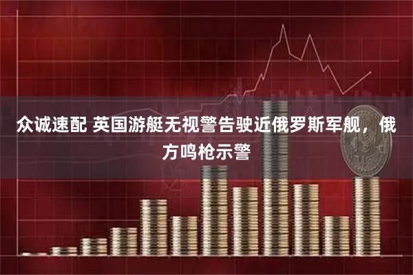 众诚速配 英国游艇无视警告驶近俄罗斯军舰，俄方鸣枪示警