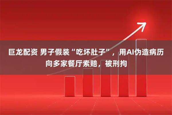 巨龙配资 男子假装“吃坏肚子”，用AI伪造病历向多家餐厅索赔，被刑拘
